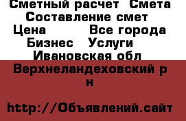 Сметный расчет. Смета. Составление смет › Цена ­ 500 - Все города Бизнес » Услуги   . Ивановская обл.,Верхнеландеховский р-н